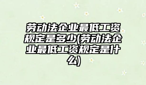 勞動法企業最低工資規定是多少(勞動法企業最低工資規定是什么)