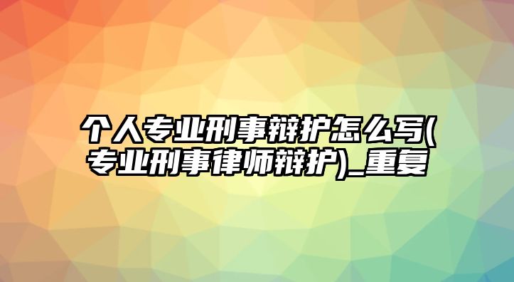 個人專業刑事辯護怎么寫(專業刑事律師辯護)_重復