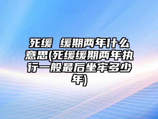 死緩 緩期兩年什么意思(死緩緩期兩年執行一般最后坐牢多少年)