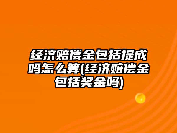 經(jīng)濟賠償金包括提成嗎怎么算(經(jīng)濟賠償金包括獎金嗎)