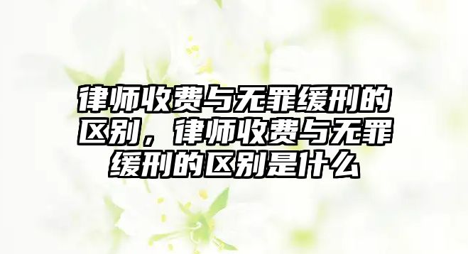 律師收費與無罪緩刑的區別，律師收費與無罪緩刑的區別是什么