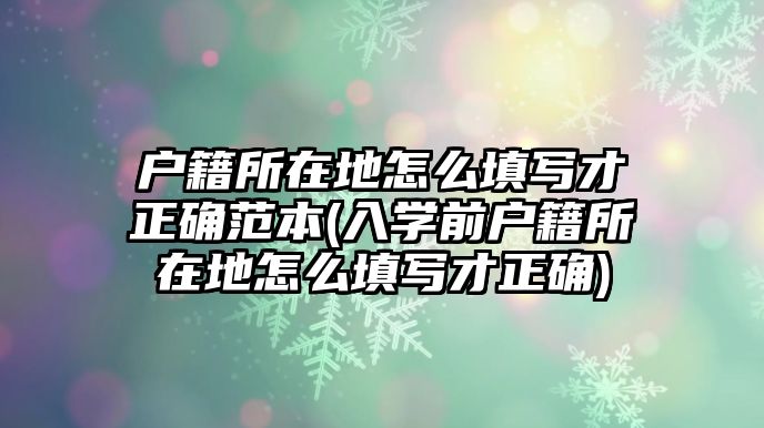 戶籍所在地怎么填寫才正確范本(入學前戶籍所在地怎么填寫才正確)