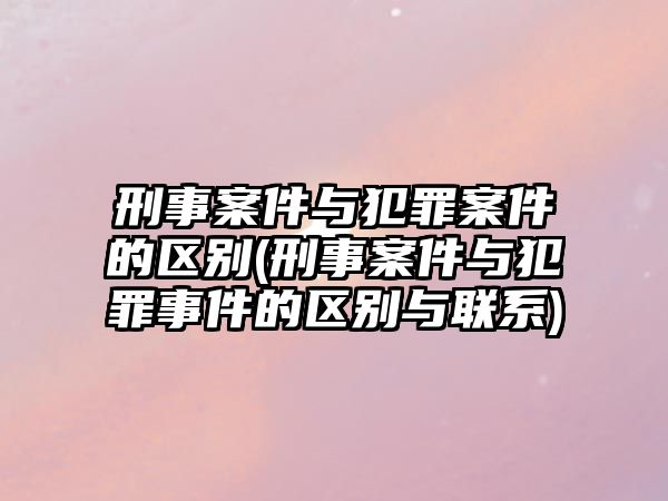 刑事案件與犯罪案件的區(qū)別(刑事案件與犯罪事件的區(qū)別與聯(lián)系)