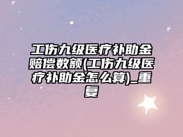 工傷九級醫療補助金賠償數額(工傷九級醫療補助金怎么算)_重復