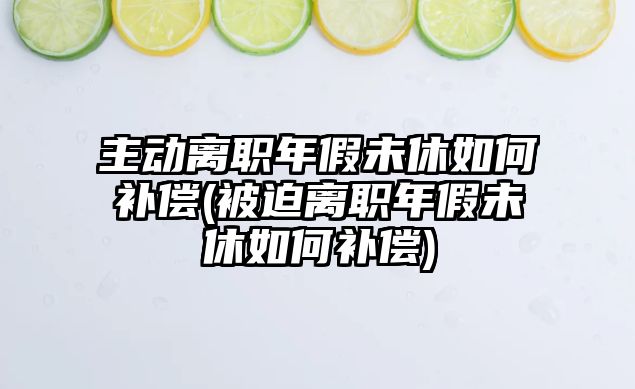 主動離職年假未休如何補償(被迫離職年假未休如何補償)