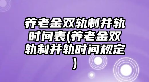 養(yǎng)老金雙軌制并軌時(shí)間表(養(yǎng)老金雙軌制并軌時(shí)間規(guī)定)