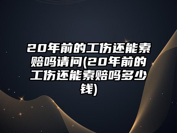 20年前的工傷還能索賠嗎請問(20年前的工傷還能索賠嗎多少錢)