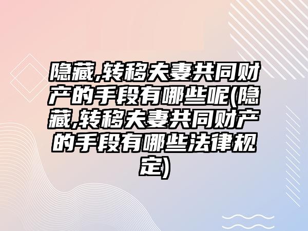 隱藏,轉移夫妻共同財產的手段有哪些呢(隱藏,轉移夫妻共同財產的手段有哪些法律規定)