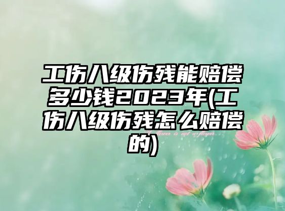 工傷八級傷殘能賠償多少錢2023年(工傷八級傷殘怎么賠償?shù)?