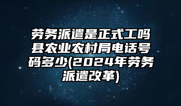 勞務派遣是正式工嗎縣農業農村局電話號碼多少(2024年勞務派遣改革)