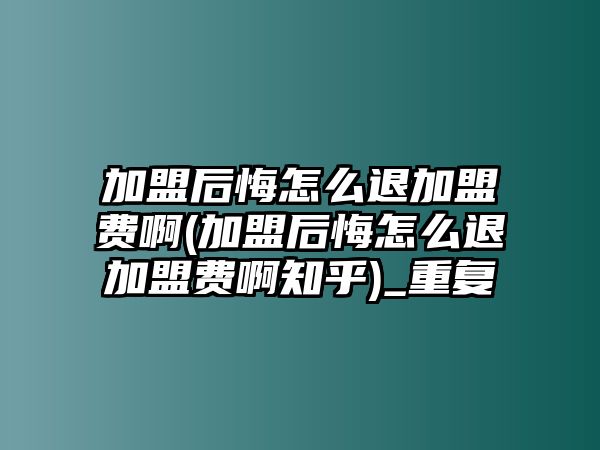 加盟后悔怎么退加盟費啊(加盟后悔怎么退加盟費啊知乎)_重復