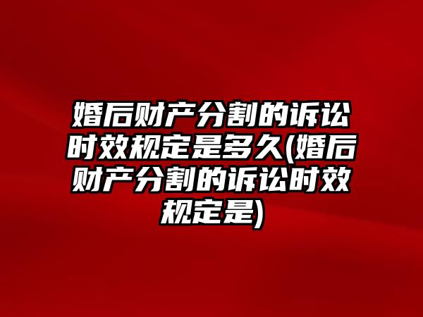 婚后財產分割的訴訟時效規定是多久(婚后財產分割的訴訟時效規定是)