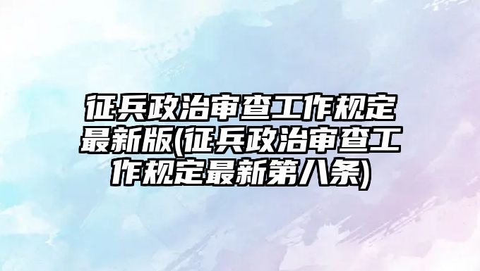 征兵政治審查工作規定最新版(征兵政治審查工作規定最新第八條)