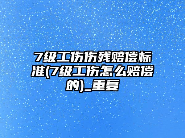 7級工傷傷殘賠償標準(7級工傷怎么賠償的)_重復