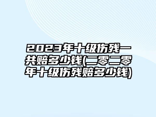 2023年十級傷殘一共賠多少錢(二零二零年十級傷殘賠多少錢)