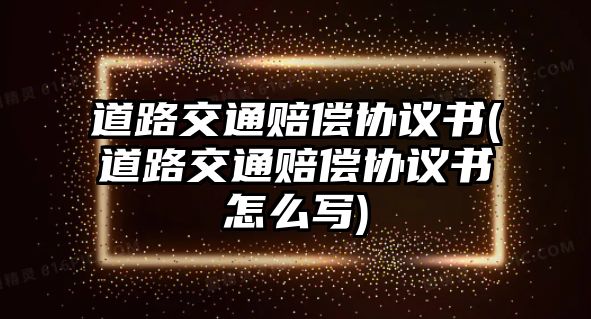 道路交通賠償協(xié)議書(shū)(道路交通賠償協(xié)議書(shū)怎么寫(xiě))