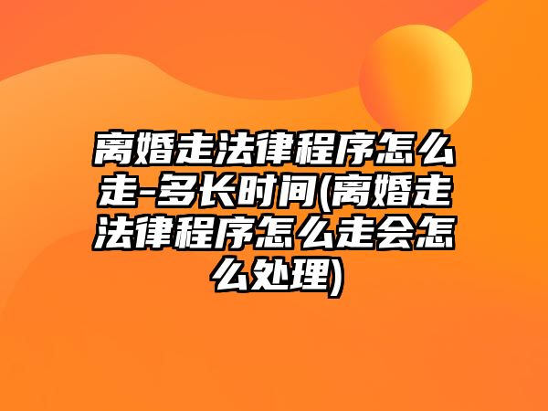 離婚走法律程序怎么走-多長時間(離婚走法律程序怎么走會怎么處理)