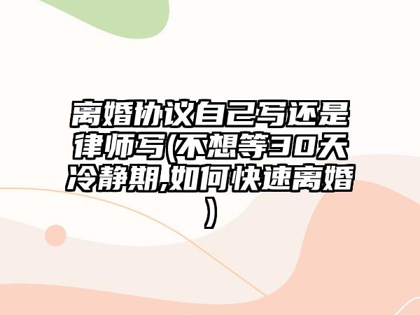 離婚協議自己寫還是律師寫(不想等30天冷靜期,如何快速離婚)