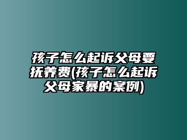 孩子怎么起訴父母要撫養(yǎng)費(孩子怎么起訴父母家暴的案例)