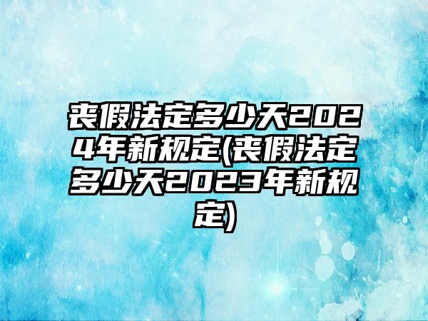 喪假法定多少天2024年新規(guī)定(喪假法定多少天2023年新規(guī)定)