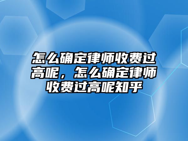 怎么確定律師收費(fèi)過(guò)高呢，怎么確定律師收費(fèi)過(guò)高呢知乎