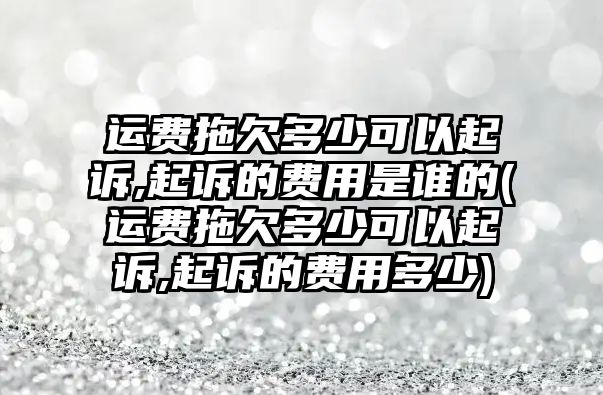 運費拖欠多少可以起訴,起訴的費用是誰的(運費拖欠多少可以起訴,起訴的費用多少)