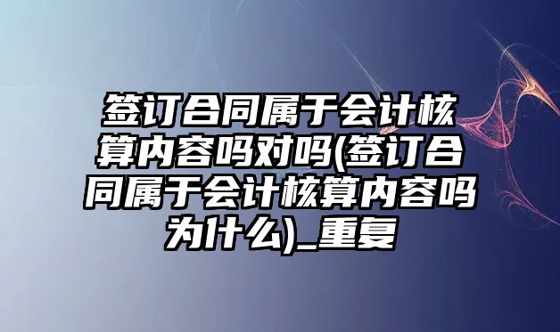 簽訂合同屬于會計核算內容嗎對嗎(簽訂合同屬于會計核算內容嗎為什么)_重復