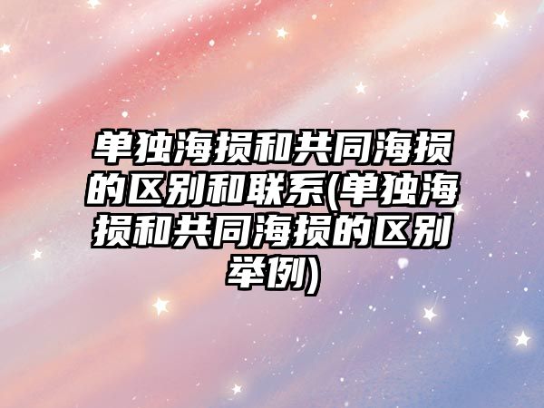 單獨海損和共同海損的區別和聯系(單獨海損和共同海損的區別舉例)