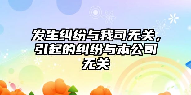 發生糾紛與我司無關，引起的糾紛與本公司無關