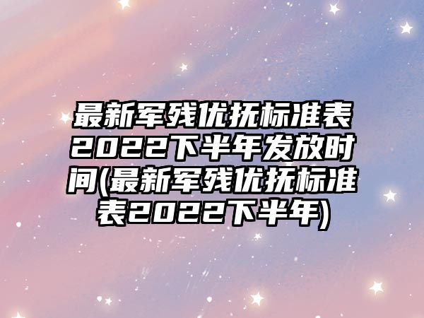 最新軍殘優撫標準表2022下半年發放時間(最新軍殘優撫標準表2022下半年)