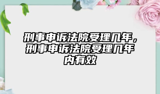 刑事申訴法院受理幾年，刑事申訴法院受理幾年內有效