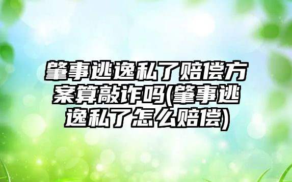 肇事逃逸私了賠償方案算敲詐嗎(肇事逃逸私了怎么賠償)