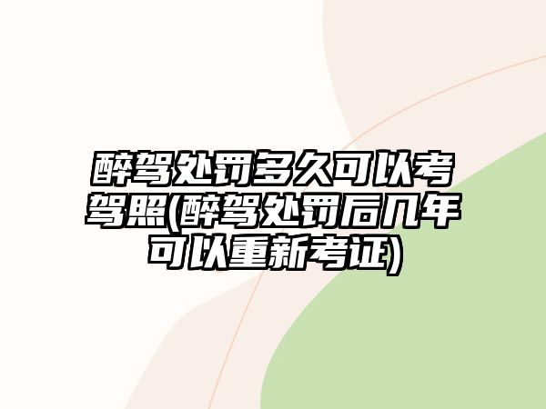 醉駕處罰多久可以考駕照(醉駕處罰后幾年可以重新考證)