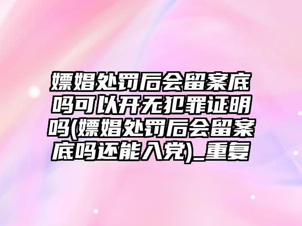 嫖娼處罰后會留案底嗎可以開無犯罪證明嗎(嫖娼處罰后會留案底嗎還能入黨)_重復