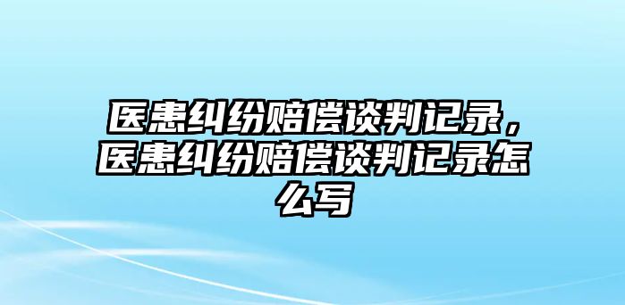 醫患糾紛賠償談判記錄，醫患糾紛賠償談判記錄怎么寫