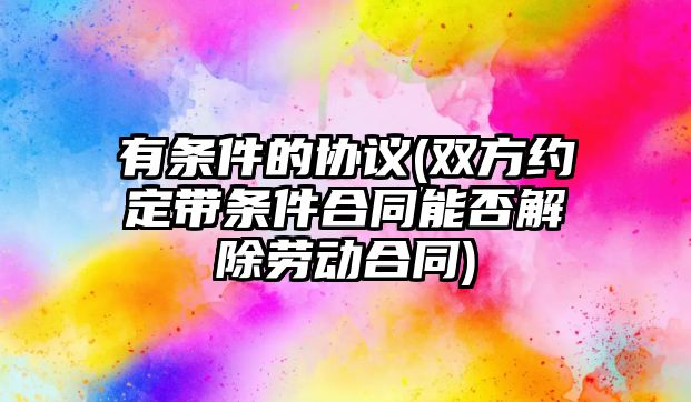 有條件的協議(雙方約定帶條件合同能否解除勞動合同)