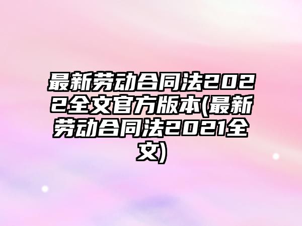 最新勞動合同法2022全文官方版本(最新勞動合同法2021全文)