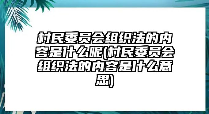 村民委員會組織法的內容是什么呢(村民委員會組織法的內容是什么意思)