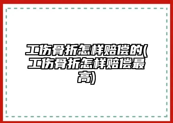 工傷骨折怎樣賠償的(工傷骨折怎樣賠償最高)