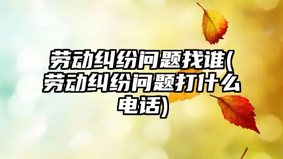 勞動糾紛問題找誰(勞動糾紛問題打什么電話)