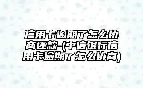 信用卡逾期了怎么協商還款-(中信銀行信用卡逾期了怎么協商)