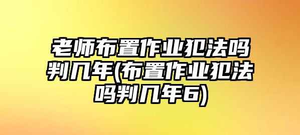 老師布置作業犯法嗎判幾年(布置作業犯法嗎判幾年6)