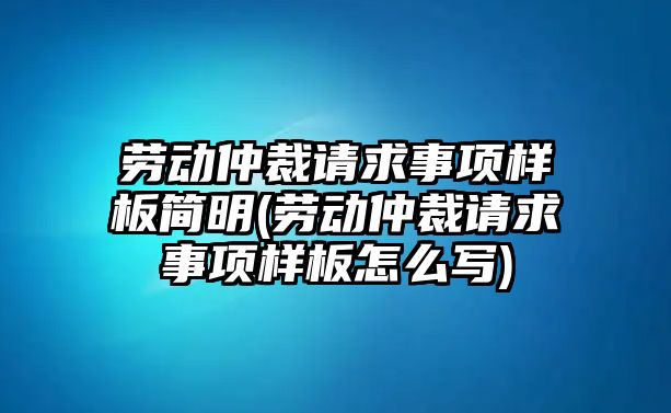 勞動仲裁請求事項樣板簡明(勞動仲裁請求事項樣板怎么寫)