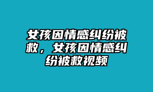 女孩因情感糾紛被救，女孩因情感糾紛被救視頻