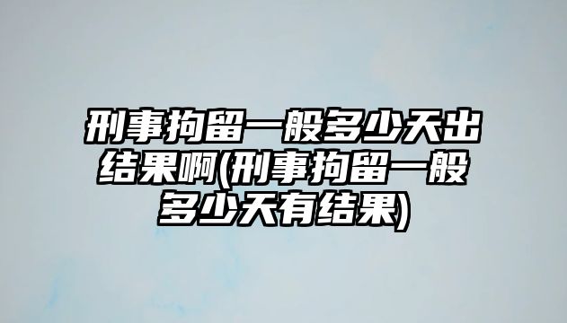 刑事拘留一般多少天出結果啊(刑事拘留一般多少天有結果)