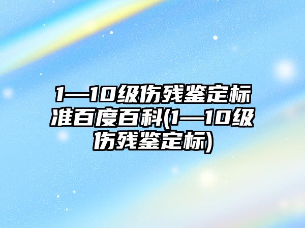 1—10級傷殘鑒定標準百度百科(1—10級傷殘鑒定標)