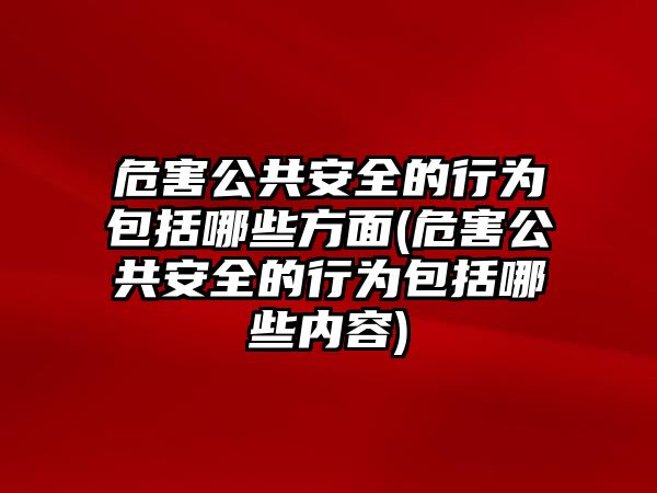 危害公共安全的行為包括哪些方面(危害公共安全的行為包括哪些內容)