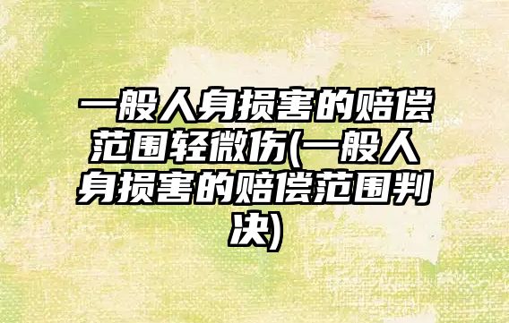 一般人身損害的賠償范圍輕微傷(一般人身損害的賠償范圍判決)