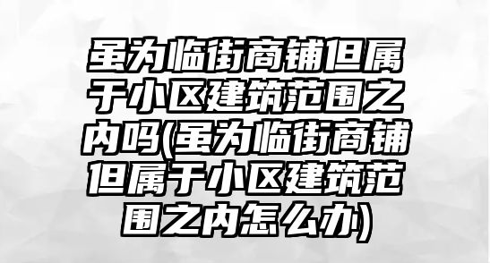 雖為臨街商鋪但屬于小區建筑范圍之內嗎(雖為臨街商鋪但屬于小區建筑范圍之內怎么辦)