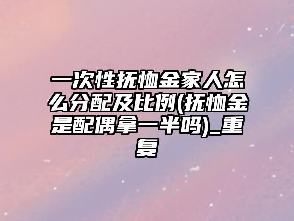 一次性撫恤金家人怎么分配及比例(撫恤金是配偶拿一半嗎)_重復